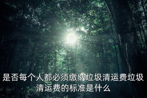 是否每個人都必須繳納垃圾清運費垃圾清運費的標(biāo)準(zhǔn)是什么