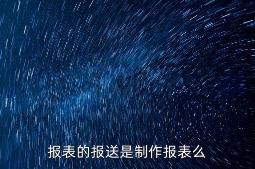 報表報送是什么，財務報表月報季送是什么意思