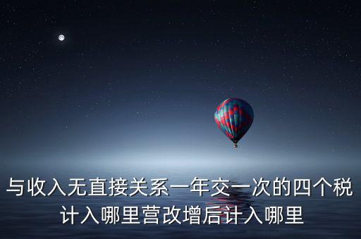 與收入無直接關(guān)系一年交一次的四個稅 計入哪里營改增后計入哪里