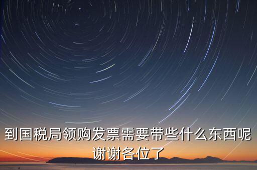 到國(guó)稅局領(lǐng)購(gòu)發(fā)票需要帶些什么東西呢謝謝各位了