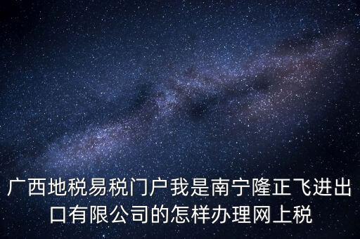 廣西地稅網(wǎng)什么是網(wǎng)報許可用戶，廣西地稅易稅門戶我是南寧隆正飛進(jìn)出口有限公司的怎樣辦理網(wǎng)上稅