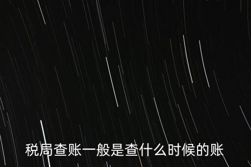 查稅是查什么時(shí)候，稅務(wù)部門(mén)一般在什么時(shí)候會(huì)來(lái)查賬