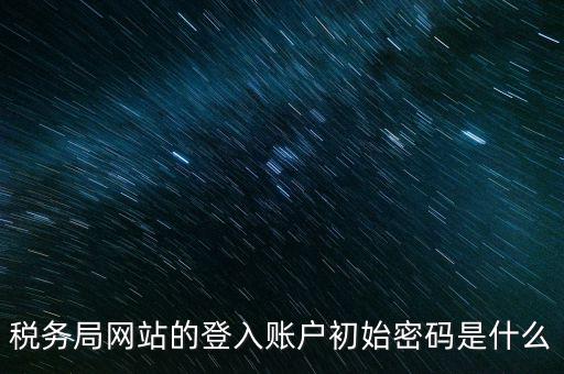 登錄電子稅務(wù)客戶端密碼是什么意思，稅務(wù)局網(wǎng)站的登入賬戶初始密碼是什么