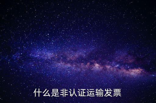什么是非認(rèn)證運輸發(fā)票