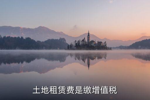 土地租賃合同要交什么稅，土地租賃費(fèi)是繳增值稅