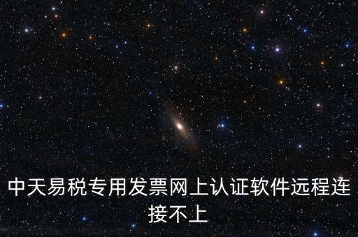 易稅通是什么原因，中天易稅專用發(fā)票網(wǎng)上認(rèn)證軟件遠(yuǎn)程連接不上