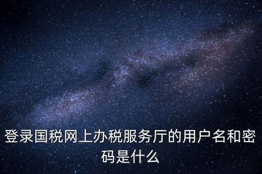 網(wǎng)上稅務(wù)大廳登錄賬號是什么，你好我想問你 一下 網(wǎng)上國稅的用戶名和密碼是什么