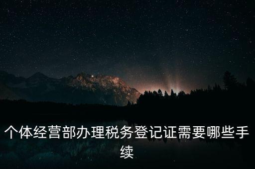個(gè)體經(jīng)營(yíng)部辦理稅務(wù)登記證需要哪些手續(xù)