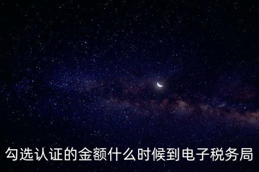 廣東省電子稅務(wù)局是什么時(shí)候，勾選認(rèn)證的金額什么時(shí)候到電子稅務(wù)局