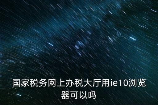 深圳國(guó)稅要求用什么瀏覽器，要用什么瀏覽器才能進(jìn)