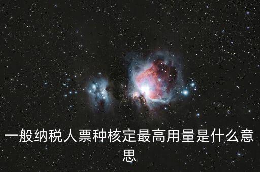納稅人領(lǐng)用發(fā)票票種核定是什么意思，一般納稅人票種核定最高用量是什么意思