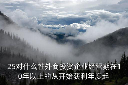 什么是投資性外商企業(yè)所得稅，25對什么性外商投資企業(yè)經(jīng)營期在10年以上的從開始獲利年度起