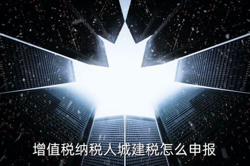 增值稅納稅人城建稅怎么申報