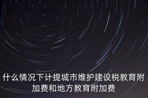 什么情況下計提城市維護建設稅教育附加費和地方教育附加費
