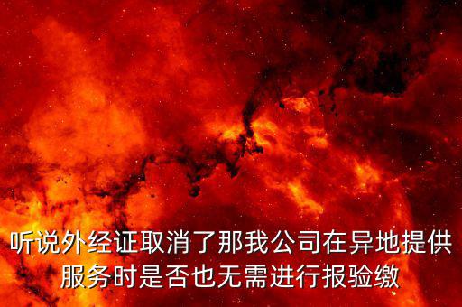 聽說外經(jīng)證取消了那我公司在異地提供服務(wù)時(shí)是否也無需進(jìn)行報(bào)驗(yàn)繳