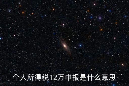 江蘇地稅12萬申報什么意思，個人所得稅12萬申報是什么意思