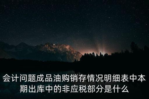 會計問題成品油購銷存情況明細表中本期出庫中的非應稅部分是什么