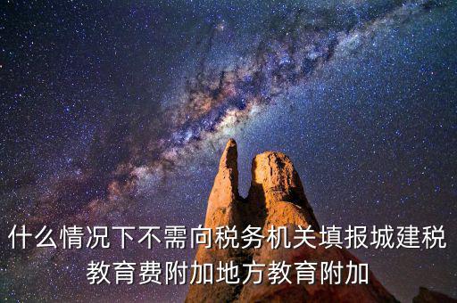 什么情況下不需向稅務機關填報城建稅教育費附加地方教育附加