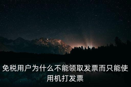免稅用戶(hù)為什么不能領(lǐng)取發(fā)票而只能使用機(jī)打發(fā)票