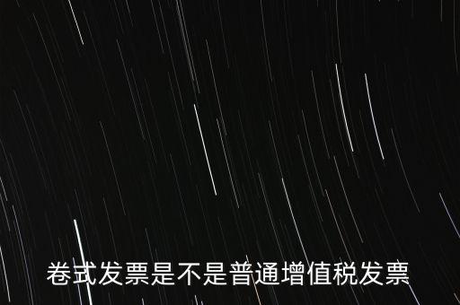 卷票發(fā)票是什么樣的，卷式發(fā)票是不是普通增值稅發(fā)票