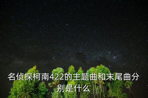 我和a君向前進(jìn)是什么時間出的，名偵探柯南422的主題曲和末尾曲分別是什么
