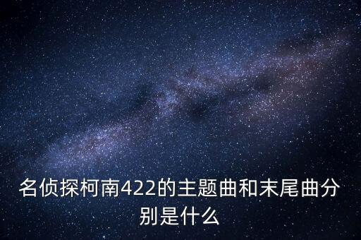名偵探柯南422的主題曲和末尾曲分別是什么