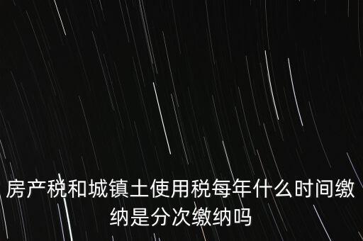 房產(chǎn)土地稅按什么時間，房產(chǎn)稅土地使用稅的上交時間