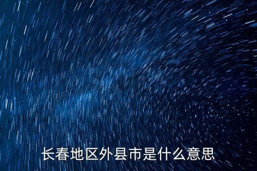 跨縣市是指什么，長春地區(qū)外縣市是什么意思