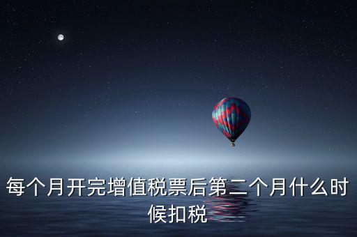 每個(gè)月開(kāi)完增值稅票后第二個(gè)月什么時(shí)候扣稅