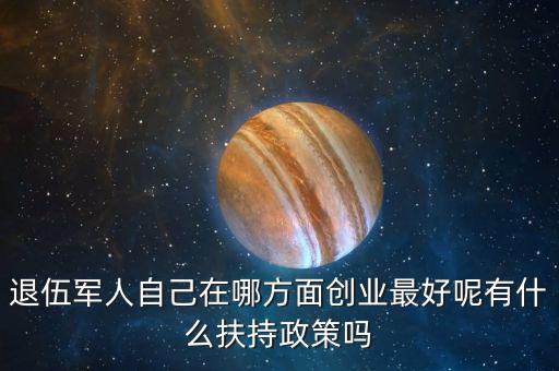 什么就扶持兵，我是一名退伍軍人當了十二年我們沒有要工作自主擇業(yè)國家有什