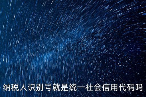 納稅人識(shí)別與社會(huì)信用代碼是什么，納稅人識(shí)別號(hào)就是統(tǒng)一社會(huì)信用代碼嗎