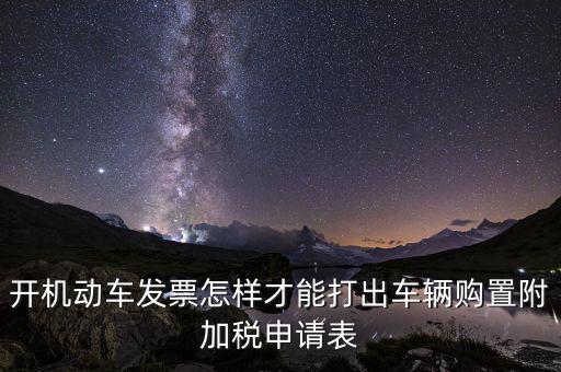 買附加費要什么申報表，開機動車發(fā)票怎樣才能打出車輛購置附加稅申請表