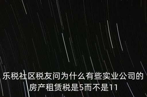 樂(lè)稅社區(qū)稅友問(wèn)為什么有些實(shí)業(yè)公司的房產(chǎn)租賃稅是5而不是11