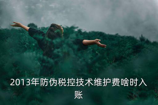 稅控維護(hù)費(fèi)什么時(shí)候交，2013年防偽稅控技術(shù)維護(hù)費(fèi)啥時(shí)入賬
