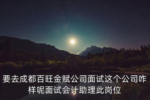 百望金賦是做什么的，要去成都百旺金賦公司面試這個(gè)公司咋樣呢面試會(huì)計(jì)助理此崗位