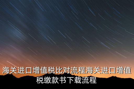 進(jìn)口增值稅如何比對，海關(guān)總局與稅務(wù)總局對于海關(guān)進(jìn)口增值稅的比對過程是怎樣的以及紙