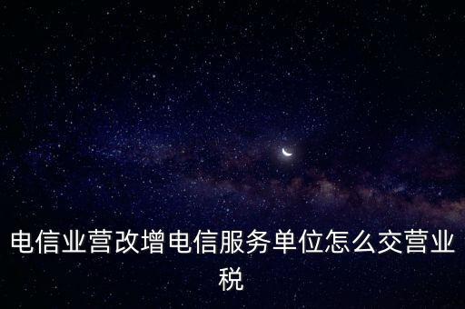 營改增后電信業(yè)如何繳納增值稅，電信業(yè)營改增電信服務單位怎么交營業(yè)稅