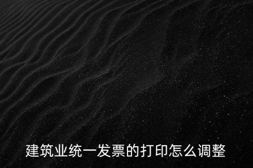 如何調(diào)整發(fā)票打印，建筑業(yè)統(tǒng)一發(fā)票的打印怎么調(diào)整