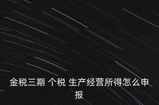 個(gè)稅如何在金稅三期報(bào)，金稅三期 個(gè)稅 生產(chǎn)經(jīng)營(yíng)所得怎么申報(bào)