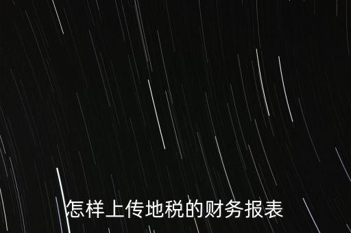 如何上傳財(cái)務(wù)報(bào)表，怎樣上傳地稅的財(cái)務(wù)報(bào)表