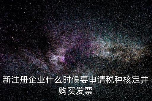 新注冊企業(yè)什么時(shí)候要申請稅種核定并購買發(fā)票