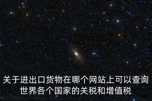 關于進出口貨物在哪個網(wǎng)站上可以查詢世界各個國家的關稅和增值稅
