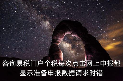 咨詢易稅門戶個稅每次點擊網上申報都顯示準備申報數據請求時錯