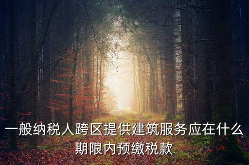 一般納稅人跨區(qū)提供建筑服務(wù)應(yīng)在什么期限內(nèi)預(yù)繳稅款