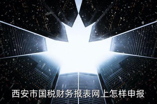 西安如何網(wǎng)上申報(bào)國(guó)稅，西安涉外國(guó)稅在哪個(gè)網(wǎng)上報(bào)