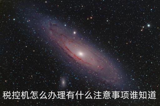 如何辦稅控機，稅控機怎么辦理有什么注意事項誰知道