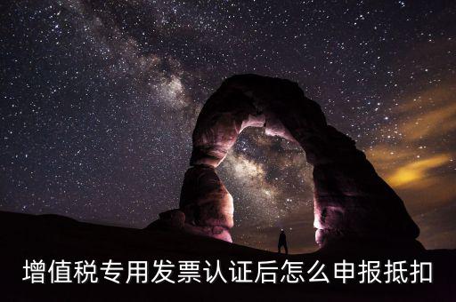 專票認(rèn)證后如何抵扣，增值稅專用發(fā)票認(rèn)證后怎么申報(bào)抵扣