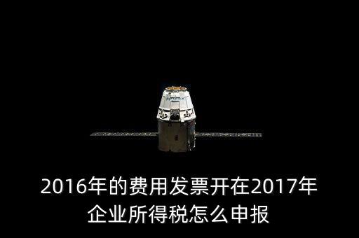 2016年的費(fèi)用發(fā)票開(kāi)在2017年企業(yè)所得稅怎么申報(bào)