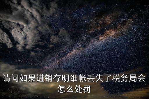 請問如果進銷存明細(xì)帳丟失了稅務(wù)局會怎么處罰