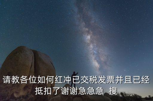 請教各位如何紅沖已交稅發(fā)票并且已經抵扣了謝謝急急急  搜